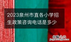 2023泉州市直各小学招生政策咨询电话是多少？