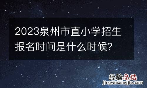 附时间表 2023泉州市直小学招生报名时间是什么时候?