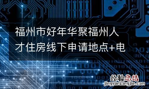 福州市好年华聚福州人才住房线下申请地点+电话