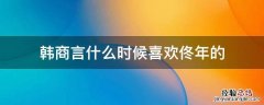 韩商言什么时候喜欢佟年的小说 韩商言什么时候喜欢佟年的