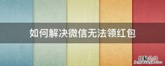 微信无法领取红包怎么办 如何解决微信无法领红包