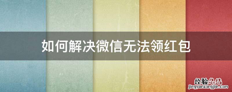 微信无法领取红包怎么办 如何解决微信无法领红包