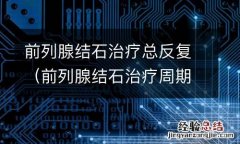 前列腺结石治疗周期 前列腺结石治疗总反复