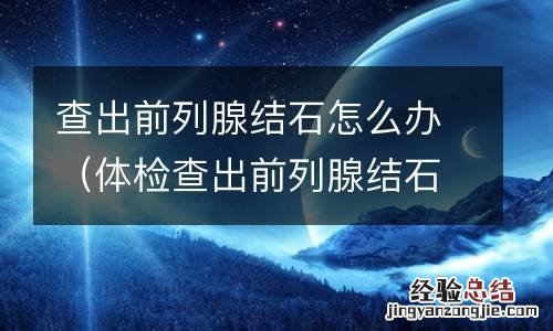 体检查出前列腺结石 查出前列腺结石怎么办