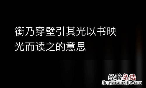 衡乃穿壁引其光以书映光而读之的意思
