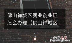 佛山禅城区就业创业证怎么办理流程 佛山禅城区就业创业证怎么办理