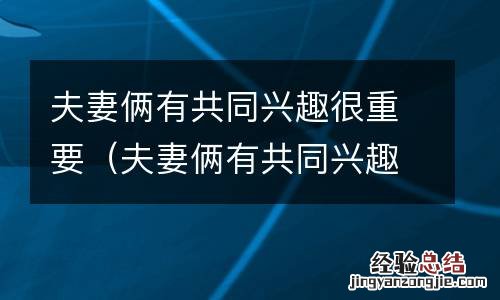 夫妻俩有共同兴趣很重要嘛 夫妻俩有共同兴趣很重要