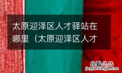 太原迎泽区人才驿站在哪里啊 太原迎泽区人才驿站在哪里