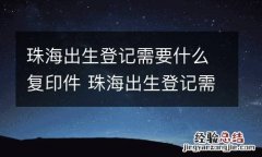 珠海出生登记需要什么复印件 珠海出生登记需要什么复印件才能办理