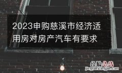2023申购慈溪市经济适用房对房产汽车有要求吗？