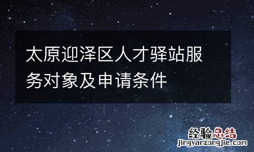 太原迎泽区人才驿站服务对象及申请条件