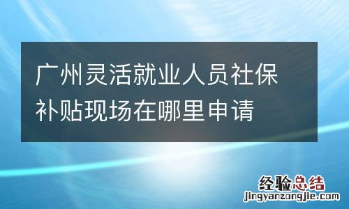 广州灵活就业人员社保补贴现场在哪里申请