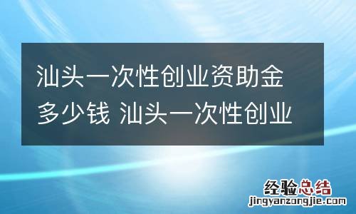 汕头一次性创业资助金多少钱 汕头一次性创业资助金多少钱一个月