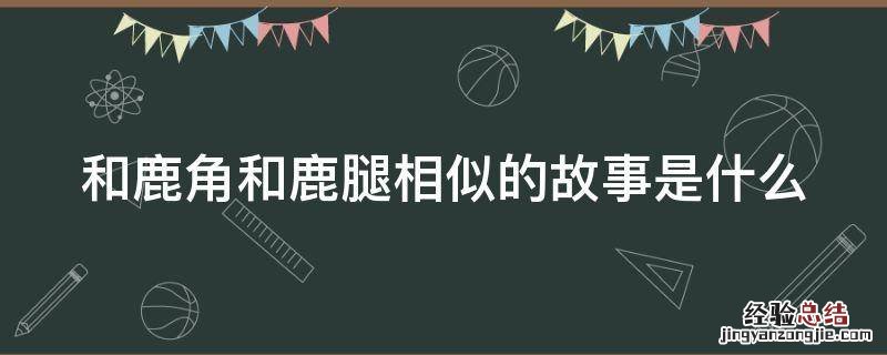 和鹿角和鹿腿相似的故事是什么 和鹿角和鹿腿相似的寓言故事