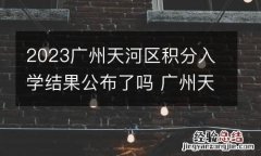 2023广州天河区积分入学结果公布了吗 广州天河区积分入学条件