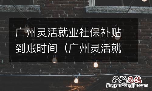 广州灵活就业社保补贴到账时间是多久 广州灵活就业社保补贴到账时间