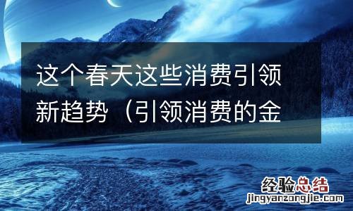 引领消费的金句 这个春天这些消费引领新趋势