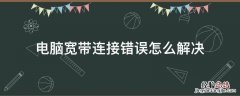 电脑宽带连接错误怎么解决 电脑宽带连接错误怎么办