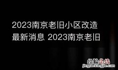 2023南京老旧小区改造最新消息 2023南京老旧小区改造最新消息公告