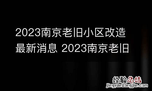 2023南京老旧小区改造最新消息 2023南京老旧小区改造最新消息公告
