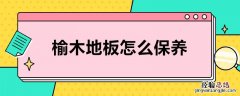 榆木地板怎么保养 榆木地板怎么保养和清洗