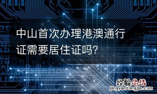 中山首次办理港澳通行证需要居住证吗？