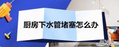 厨房下水管堵塞怎么办妙招 厨房下水管堵塞怎么办