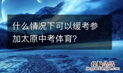 什么情况下可以缓考参加太原中考体育？