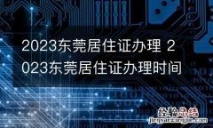 2023东莞居住证办理 2023东莞居住证办理时间表
