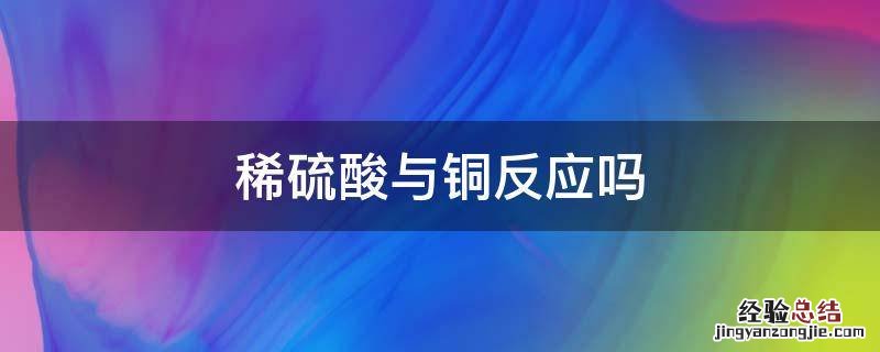 稀硫酸与铜反应吗 稀硫酸与铜反应吗生成气泡吗