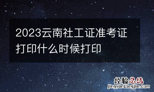 2023云南社工证准考证打印什么时候打印