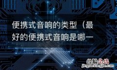 最好的便携式音响是哪一种 便携式音响的类型
