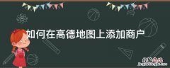 高德地图怎么添加自己的店铺 如何在高德地图上添加商户