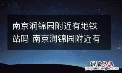 南京润锦园附近有地铁站吗 南京润锦园附近有地铁站吗现在