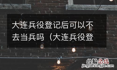大连兵役登记后可以不去当兵吗 大连兵役登记后可以不去当兵吗