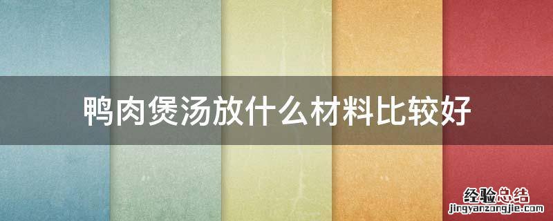 煲鸭肉要放什么材料好 鸭肉煲汤放什么材料比較好