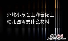 外地小孩在上海普陀上幼儿园需要什么材料