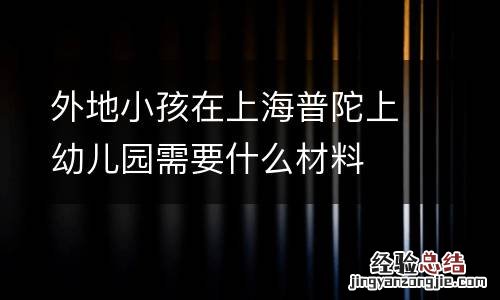 外地小孩在上海普陀上幼儿园需要什么材料
