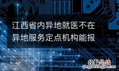 江西省内异地就医不在异地服务定点机构能报销吗？