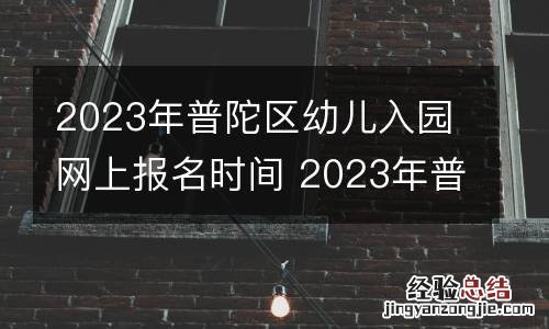2023年普陀区幼儿入园网上报名时间 2023年普陀区幼儿入园网上报名时间是多少