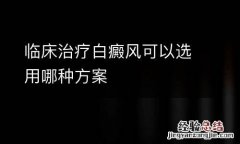临床治疗白癜风可以选用哪种方案