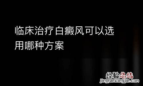 临床治疗白癜风可以选用哪种方案