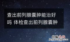 查出前列腺囊肿能治好吗 体检查出前列腺囊肿