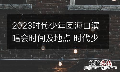 2023时代少年团海口演唱会时间及地点 时代少年团什么时候去的海口