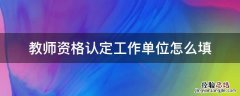 教师资格认定所在单位怎么填 教师资格认定工作单位怎么填