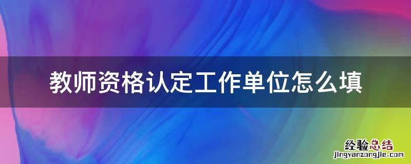 教师资格认定所在单位怎么填 教师资格认定工作单位怎么填
