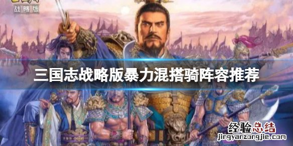 三国志战略版最强骑兵阵容搭配 三国志战略版暴力混搭骑阵容推荐