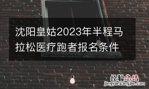 沈阳皇姑2023年半程马拉松医疗跑者报名条件和要求有哪些？
