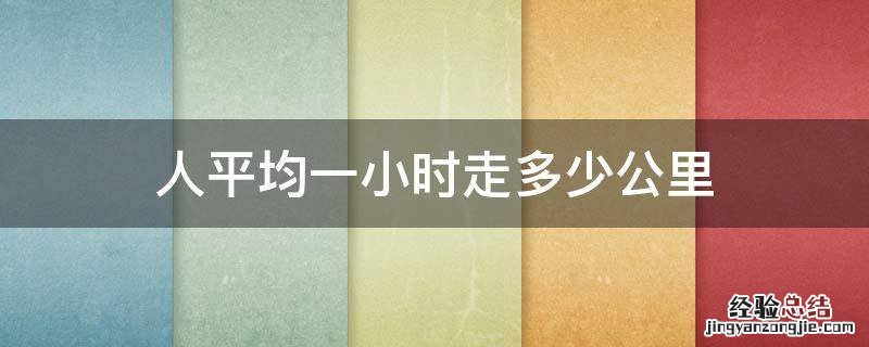 人平均一小时走多少公里 正常人平均一小时走多少公里
