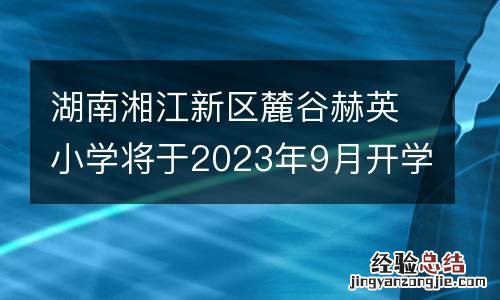 湖南湘江新区麓谷赫英小学将于2023年9月开学